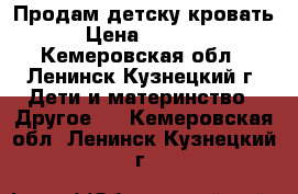 Продам детску кровать › Цена ­ 5 000 - Кемеровская обл., Ленинск-Кузнецкий г. Дети и материнство » Другое   . Кемеровская обл.,Ленинск-Кузнецкий г.